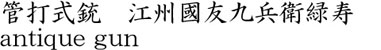 管打式銃　江州國友九兵衛緑寿商品名