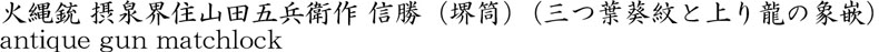 火縄銃 摂泉界住山田五兵衛作 信勝（堺筒）（三つ葉葵紋と上り龍の象嵌）商品名