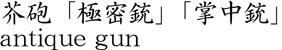 芥砲「極密銃」「掌中銃」商品名