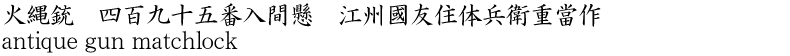 火縄銃　四百九十五番入間懸　江州國友住体兵衛重當作商品名