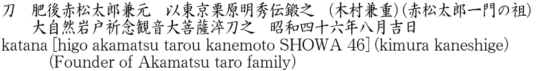 刀　肥後赤松太郎兼元　以東京栗原明秀伝鍛之　(木村兼重) (赤松太郎一門の祖)　　大自然岩戸祈念観音大菩薩淬刀之　昭和四十六年八月吉日商品名
