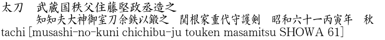 太刀　武蔵国秩父住藤堅政丞造之　　　知知夫大神御室刀余鉄以鍛之　関根家重代守護剣　昭和六十一丙寅年　秋商品名